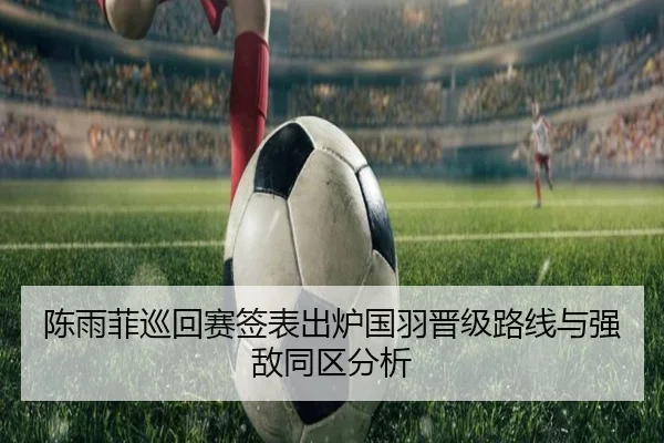 陈雨菲巡回赛签表出炉国羽晋级路线与强敌同区分析